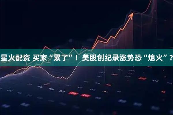 星火配资 买家“累了”！美股创纪录涨势恐“熄火”？