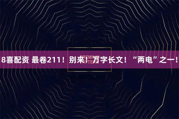 8喜配资 最卷211！别来！万字长文！“两电”之一！