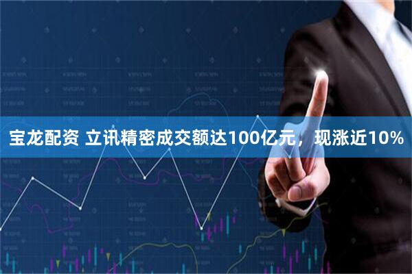 宝龙配资 立讯精密成交额达100亿元，现涨近10%