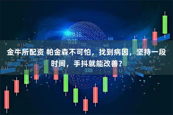 金牛所配资 帕金森不可怕，找到病因，坚持一段时间，手抖就能改善？