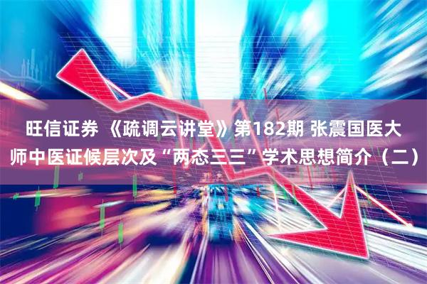 旺信证券 《疏调云讲堂》第182期 张震国医大师中医证候层次及“两态三三”学术思想简介（二）