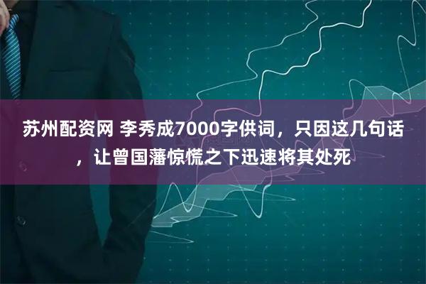 苏州配资网 李秀成7000字供词，只因这几句话，让曾国藩惊慌之下迅速将其处死