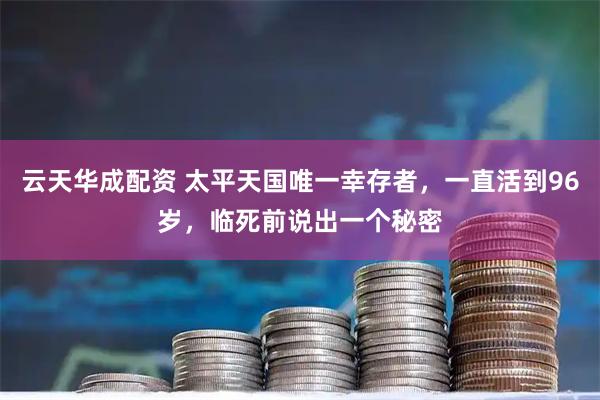 云天华成配资 太平天国唯一幸存者，一直活到96岁，临死前说出一个秘密