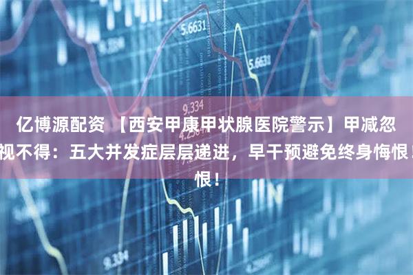 亿博源配资 【西安甲康甲状腺医院警示】甲减忽视不得：五大并发症层层递进，早干预避免终身悔恨！