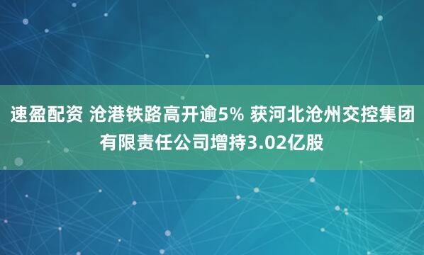 速盈配资 沧港铁路高开逾5% 获河北沧州交控集团有限责任公司增持3.02亿股