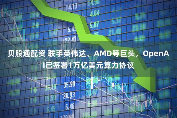 贝股通配资 联手英伟达、AMD等巨头,OpenAI已签署1万亿美元算力协议