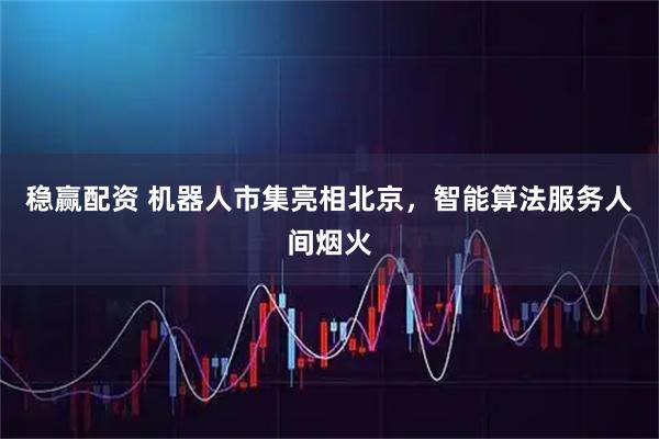 稳赢配资 机器人市集亮相北京，智能算法服务人间烟火