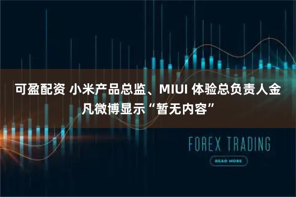 可盈配资 小米产品总监、MIUI 体验总负责人金凡微博显示“暂无内容”