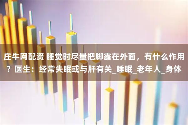 庄牛网配资 睡觉时尽量把脚露在外面，有什么作用？医生：经常失眠或与肝有关_睡眠_老年人_身体