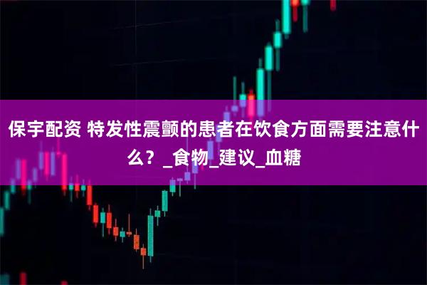 保宇配资 特发性震颤的患者在饮食方面需要注意什么？_食物_建议_血糖