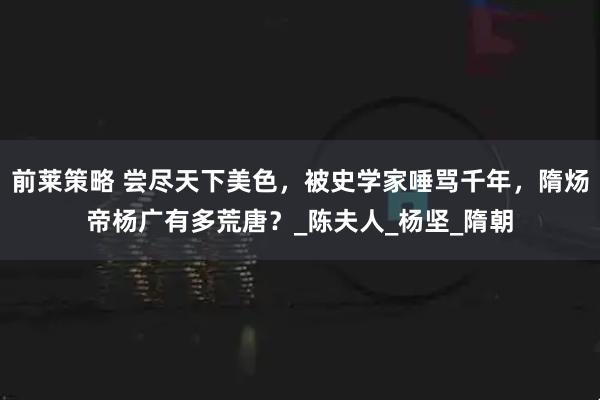 前莱策略 尝尽天下美色，被史学家唾骂千年，隋炀帝杨广有多荒唐？_陈夫人_杨坚_隋朝