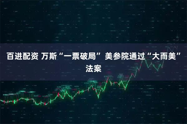 百进配资 万斯“一票破局” 美参院通过“大而美”法案
