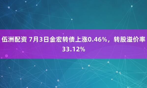 伍洲配资 7月3日金宏转债上涨0.46%，转股溢价率33.12%