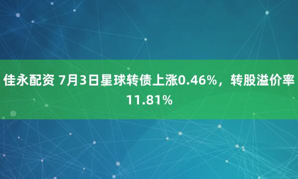 佳永配资 7月3日星球转债上涨0.46%，转股溢价率11.81%