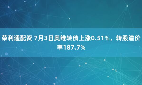 荣利通配资 7月3日奥维转债上涨0.51%，转股溢价率187.7%