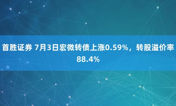 首胜证券 7月3日宏微转债上涨0.59%，转股溢价率88.4%