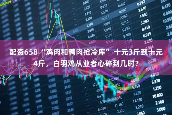 配资658 “鸡肉和鸭肉抢冷库” 十元3斤到十元4斤，白羽鸡从业者心碎到几时？
