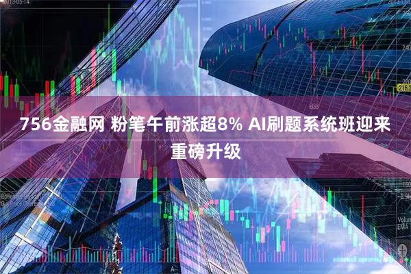 756金融网 粉笔午前涨超8% AI刷题系统班迎来重磅升级