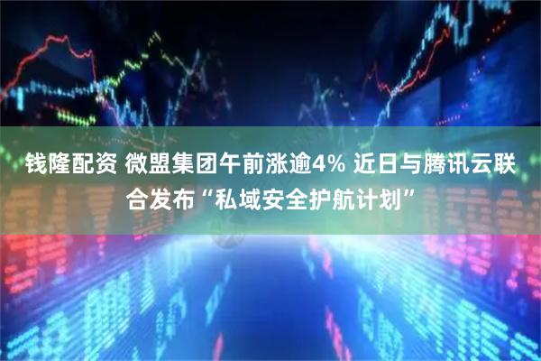 钱隆配资 微盟集团午前涨逾4% 近日与腾讯云联合发布“私域安全护航计划”