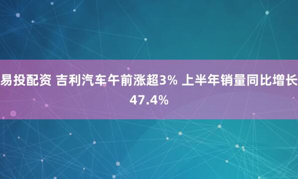 易投配资 吉利汽车午前涨超3% 上半年销量同比增长47.4%
