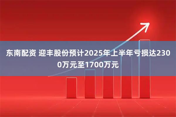 东南配资 迎丰股份预计2025年上半年亏损达2300万元至1700万元