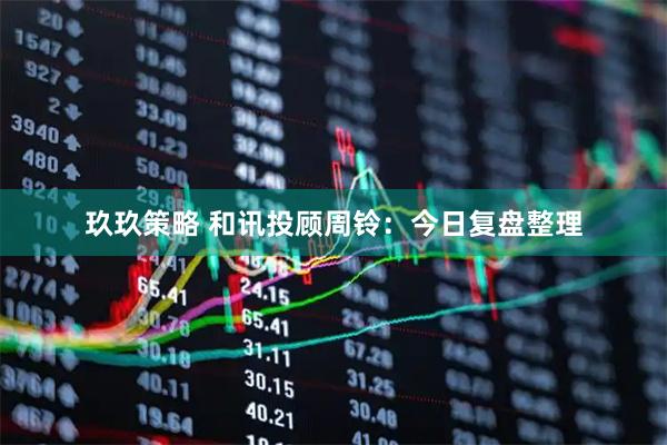 玖玖策略 和讯投顾周铃：今日复盘整理