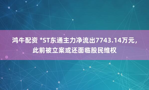 鸿牛配资 *ST东通主力净流出7743.14万元，此前被立案或还面临股民维权
