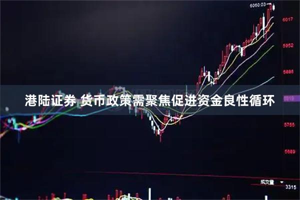 港陆证券 货币政策需聚焦促进资金良性循环