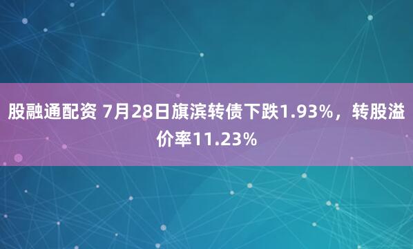 股融通配资 7月28日旗滨转债下跌1.93%，转股溢价率11.23%