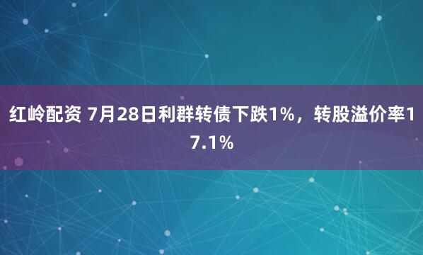 红岭配资 7月28日利群转债下跌1%，转股溢价率17.1%