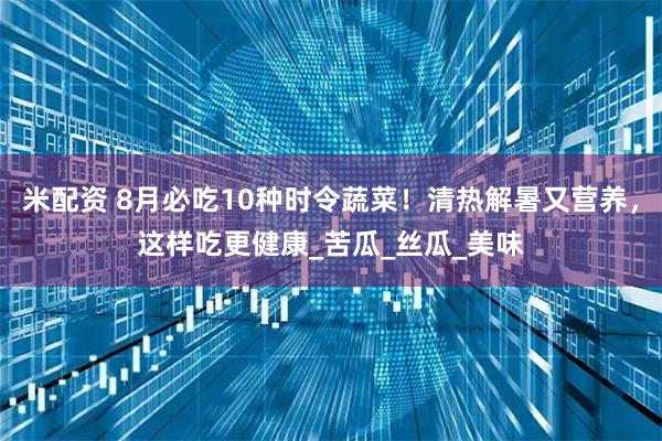 米配资 8月必吃10种时令蔬菜！清热解暑又营养，这样吃更健康_苦瓜_丝瓜_美味
