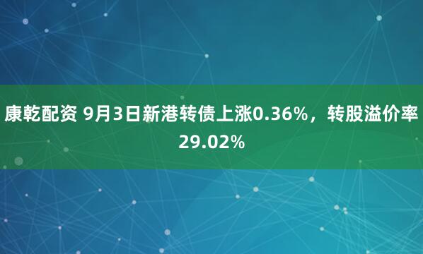 康乾配资 9月3日新港转债上涨0.36%，转股溢价率29.02%