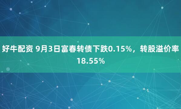 好牛配资 9月3日富春转债下跌0.15%，转股溢价率18.55%