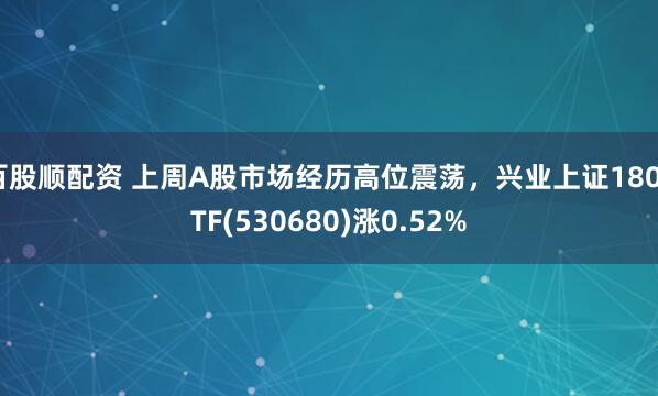 百股顺配资 上周A股市场经历高位震荡，兴业上证180ETF(530680)涨0.52%