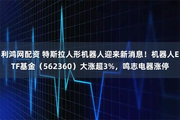 利鸿网配资 特斯拉人形机器人迎来新消息！机器人ETF基金（562360）大涨超3%，鸣志电器涨停