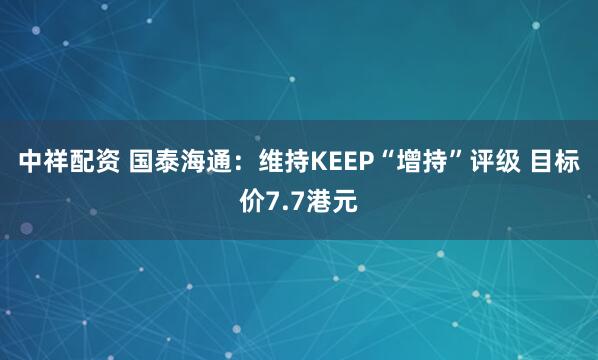 中祥配资 国泰海通：维持KEEP“增持”评级 目标价7.7港元