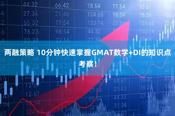两融策略 10分钟快速掌握GMAT数学+DI的知识点考察！