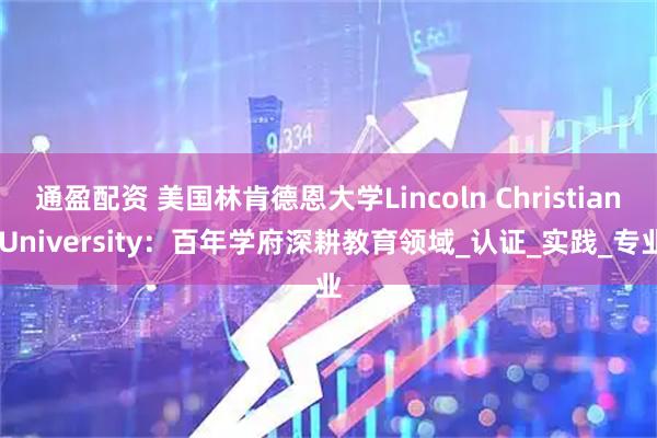 通盈配资 美国林肯德恩大学Lincoln Christian University：百年学府深耕教育领域_认证_实践_专业