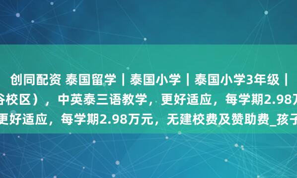 创同配资 泰国留学｜泰国小学｜泰国小学3年级｜泰国中国国际学校（曼谷校区），中英泰三语教学，更好适应，每学期2.98万元，无建校费及赞助费_孩子
