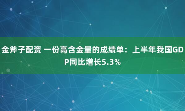 金斧子配资 一份高含金量的成绩单:上半年我国GDP同比增长5.3%