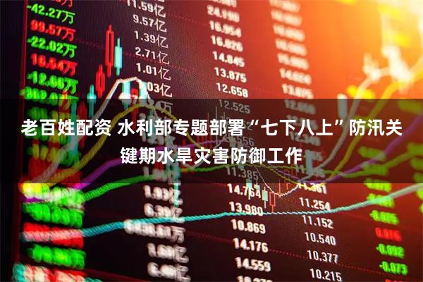 老百姓配资 水利部专题部署“七下八上”防汛关键期水旱灾害防御工作
