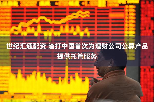 世纪汇通配资 渣打中国首次为理财公司公募产品提供托管服务