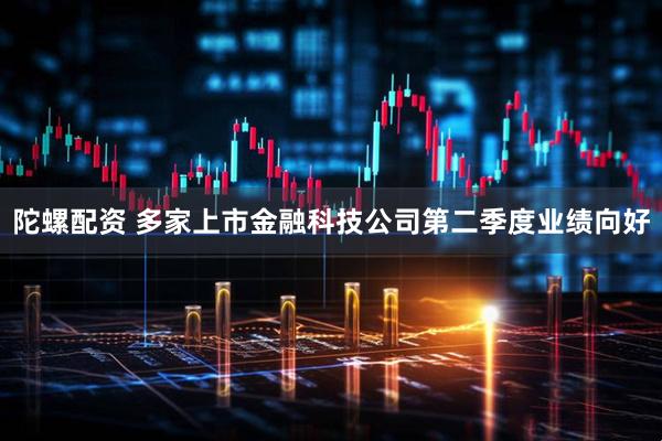 陀螺配资 多家上市金融科技公司第二季度业绩向好