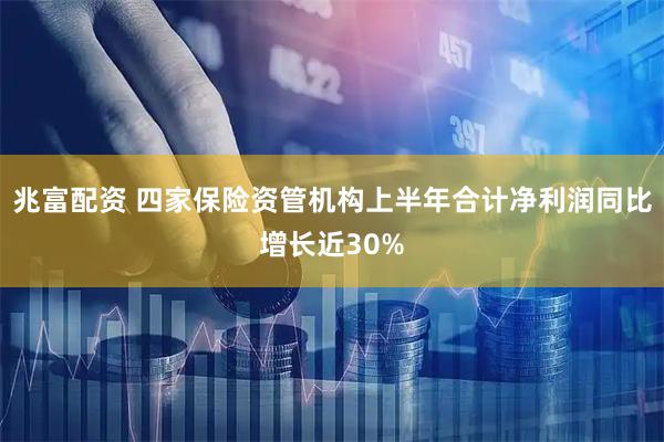 兆富配资 四家保险资管机构上半年合计净利润同比增长近30%
