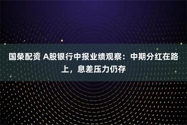 国榮配资 A股银行中报业绩观察：中期分红在路上，息差压力仍存