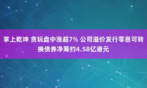 掌上乾坤 贪玩盘中涨超7% 公司溢价发行零息可转换债券净筹约4.58亿港元